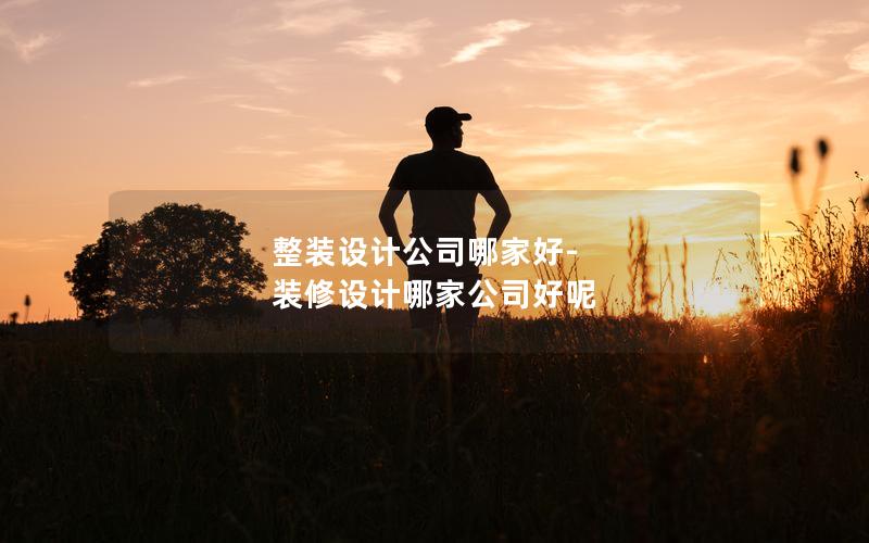 整裝設(shè)計公司哪家好-裝修設(shè)計哪家公司好呢
