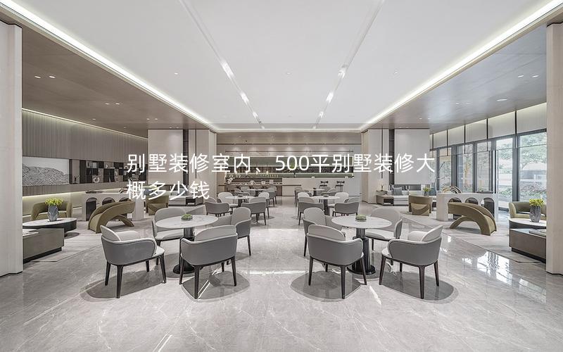 別墅裝修室內(nèi)、500平別墅裝修大概多少錢